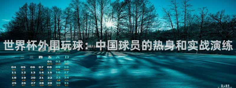 世界杯比赛赛程：世界杯外围玩球：中国球员的热身和实战演练