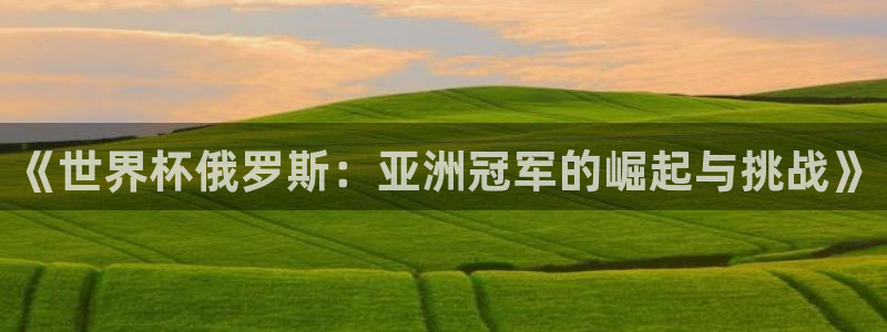 女足世界杯直播：《世界杯俄罗斯：亚洲冠军的崛起与挑战》