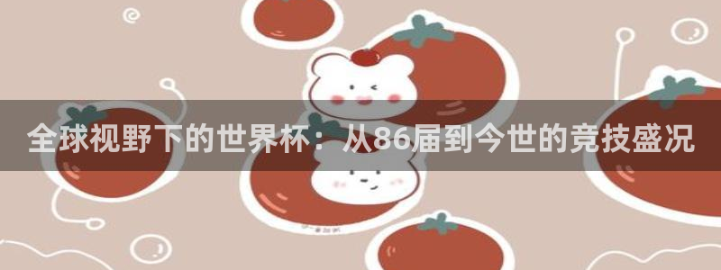 世预赛免费直播入口：全球视野下的世界杯：从86届到今世的竞技盛况